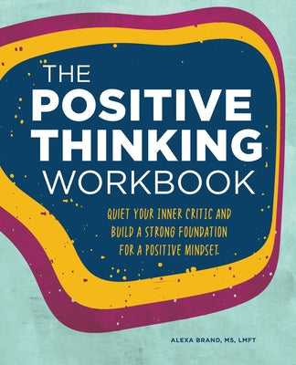 The Positive Thinking Workbook: Quiet Your Inner Critic and Build a Strong Foundation for a Positive Mindset by Brand, Alexa, MS Lmft