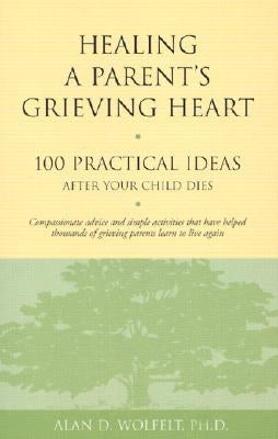 Healing a Parent's Grieving Heart: 100 Practical Ideas After Your Child Dies by Wolfelt, Alan D.