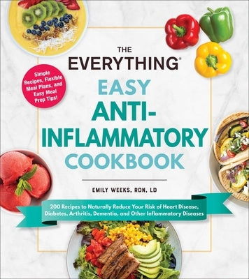 The Everything Easy Anti-Inflammatory Cookbook: 200 Recipes to Naturally Reduce Your Risk of Heart Disease, Diabetes, Arthritis, Dementia, and Other I by Weeks, Emily