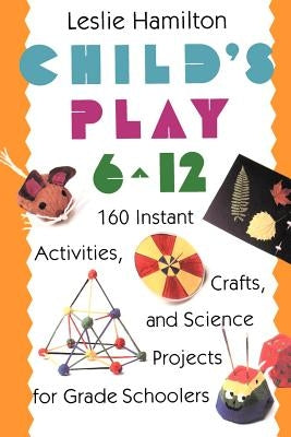 Child's Play 6-12: 160 Instant Activities, Crafts, and Science Projects for Grade Schoolers by Hamilton, Leslie