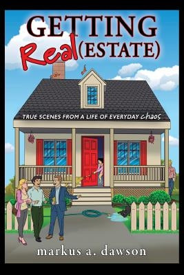 Getting Real (Estate): True Scenes from a Life of Everyday Chaos by Dawson, Markus a.