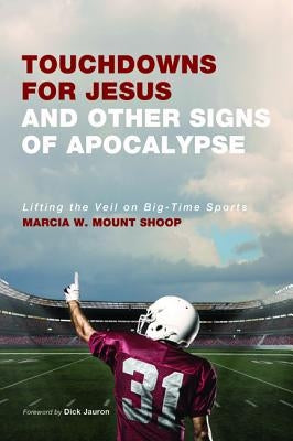 Touchdowns for Jesus and Other Signs of Apocalypse: Lifting the Veil on Big-Time Sports by Mount Shoop, Marcia W.