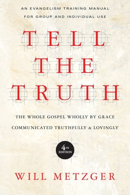 Tell the Truth: The Whole Gospel Wholly by Grace Communicated Truthfully & Lovingly by Metzger, Will