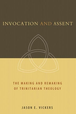Invocation and Assent: The Making and Remaking of Trinitarian Theology by Vickers, Jason E.