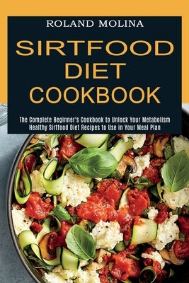 Sirtfood Diet Cookbook: Healthy Sirtfood Diet Recipes to Use in Your Meal Plan (The Complete Beginner's Cookbook to Unlock Your Metabolism) by Molina, Roland