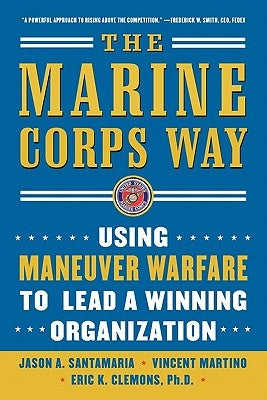 The Marine Corps Way: Using Maneuver Warfare to Lead a Winning Organization: Using Maneuver Warfare to Lead a Winning Organization by Santamaria, Jason A.