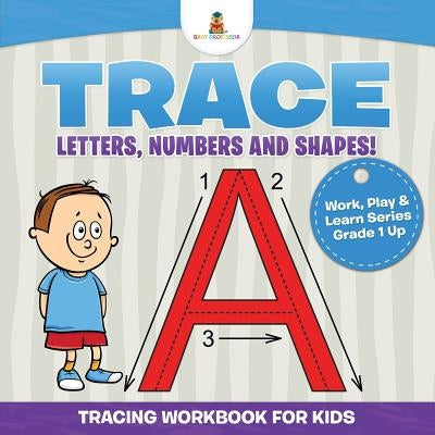 Trace Letters, Numbers and Shapes! (Tracing Workbook for Kids) - Work, Play & Learn Series Grade 1 Up by Baby Professor