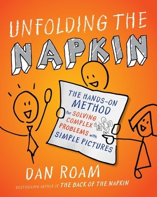 Unfolding the Napkin: The Hands-On Method for Solving Complex Problems with Simple Pictures by Roam, Dan