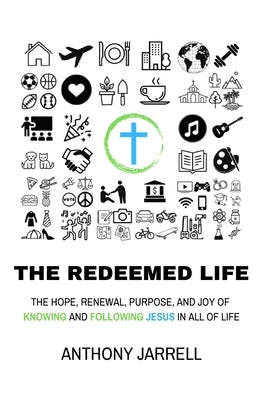 The Redeemed Life: The Hope, Renewal, Purpose, and Joy of Knowing and Following Jesus in All of Life by Jarrell
