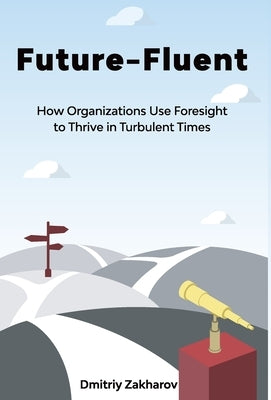 Future-Fluent: How Organizations Use Foresight to Thrive in Turbulent Times by Zakharov, Dmitriy