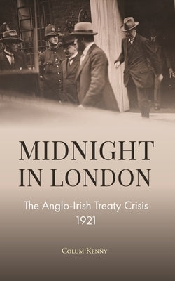 Midnight in London: The Anglo-Irish Treaty Crisis 1921 by Kenny, Colum