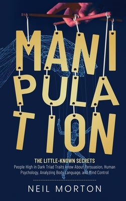 Manipulation: The Little-Known Secrets People High in Dark Triad Traits Know About Persuasion, Human Psychology, Analyzing Body Lang by Morton, Neil