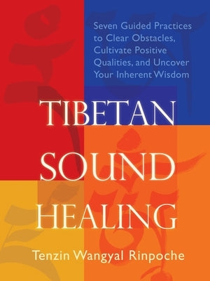 Tibetan Sound Healing: Seven Guided Practices for Clearing Obstacles, Accessing Positive Qualities, and Uncovering Your Inherent Wisdom by Wangyal-Rinpoche, Tenzin