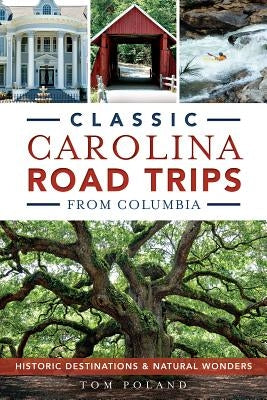 Classic Carolina Road Trips from Columbia: Historic Destinations & Natural Wonders by Poland, Tom