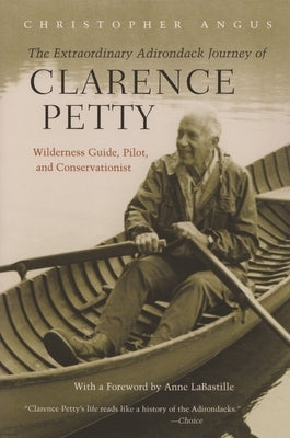 Extraordinary Adirondack Journey of Clarence Petty: Wilderness Guide, Pilot, and Conservationist by Angus, Christopher