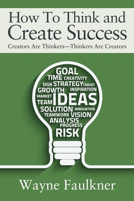 How To Think and Create Success: Creators Are Thinkers-Thinkers Are Creators by Faulkner, Wayne