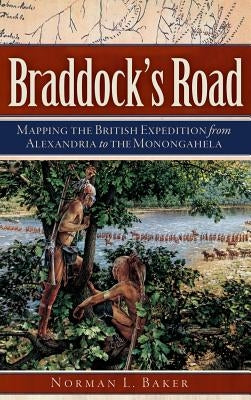 Braddock's Road: Mapping the British Expedition from Alexandria to the Monongahela by Baker, Norman L.