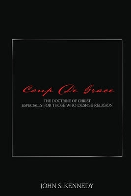 Coup De Grace: The Doctrine of Christ Especially for Those Who Despise Religion by Kennedy, John S.