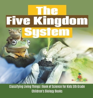 The Five Kingdom System - Classifying Living Things - Book of Science for Kids 5th Grade - Children's Biology Books by Baby Professor