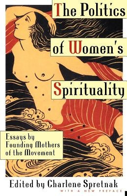 The Politics of Women's Spirituality: Essays on the Rise of Spiritual Power Within the Feminist Movement by Spretnak, Charlene