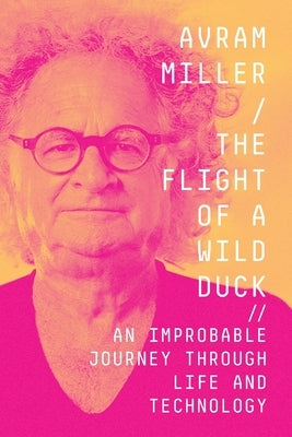 The Flight of a Wild Duck: An Improbable Journey Through Life and Technology by Miller, Avram