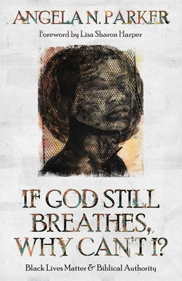 If God Still Breathes, Why Can't I?: Black Lives Matter and Biblical Authority by Parker, Angela N.