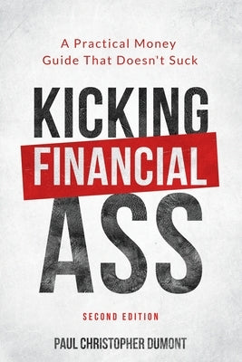 Kicking Financial Ass: A Practical Money Guide That Doesn't Suck by Dumont, Paul Christopher