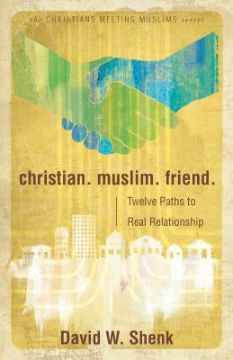 Christian. Muslim. Friend.: Twelve Paths to Real Relationship by Shenk, David W.