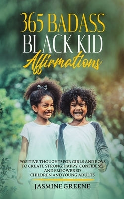 365 Badass Black Kid Affirmations: Positive Thoughts for Girls and Boys to Create Strong, Happy, Confident and Empowered Children and Young Adults by Greene, Jasmine