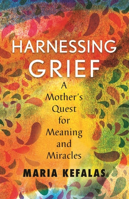 Harnessing Grief: A Mother's Quest for Meaning and Miracles by Kefalas, Maria J.