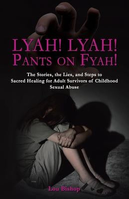 Lyah! Lyah! Pants on Fyah!: The Stories, the Lies, and Steps to Sacred Healing for Adult Survivors of Childhood Sexual Abuse by Bishop, Lou