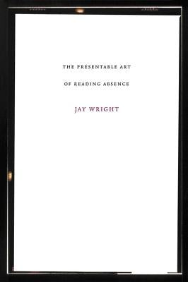 The Presentable Art of Reading Absence by Wright, Jay