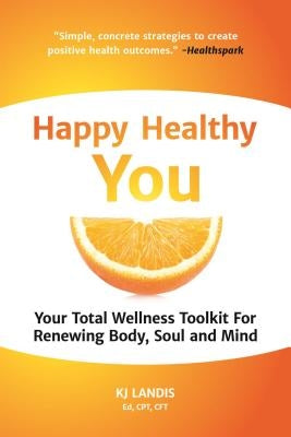 Happy Healthy You: Your Total Wellness Toolkit for Renewing Body, Soul, and Mind by Landis, Kj