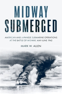 Midway Submerged: American and Japanese Submarine Operations at the Battle of Midway, May-June 1942 by Allen, Mark W.