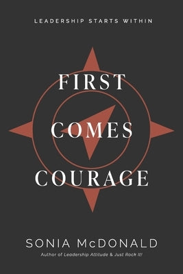 First Comes Courage: Leadership Starts Within by McDonald, Sonia