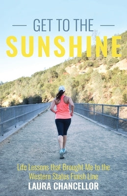 Get to the Sunshine: Life Lessons that Brought Me to the Western States Finish Line by Chancellor, Laura