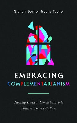 Embracing Complementarianism: Turning Biblical Convictions Into Positive Church Culture by Beynon, Graham