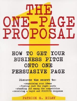 The One-Page Proposal: How to Get Your Business Pitch Onto One Persuasive Page by Riley, Patrick G.