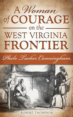 A Woman of Courage on the West Virginia Frontier: Phebe Tucker Cunningham by Thompson, Robert