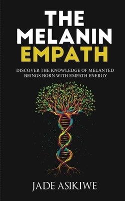 The Melanin Empath: Discover the Knowledge of Melanated Beings Born With Empath Energy by Asikiwe, Jade
