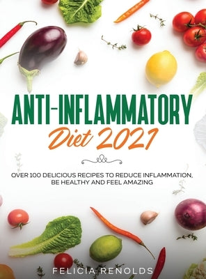 Anti-Inflammatory Diet 2021: Over 100 Delicious Recipes To Reduce Inflammation, Be Healthy And Feel Amazing by Renolds, Felicia