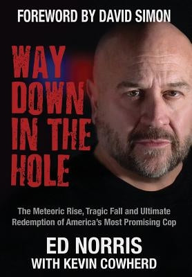 Way Down in the Hole: The Meteoric Rise, Tragic Fall and Ultimate Redemption of America's Most Promising Cop by Norris, Ed