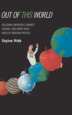 Out of This World: Colliding Universes, Branes, Strings, and Other Wild Ideas of Modern Physics by Webb, Stephen