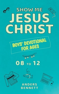 Show Me Jesus Christ: Boys' Devotional for Ages 08 to 12 by Bennett, Anders