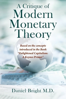 A Critique of Modern Monetary Theory: Based on the concepts introduced in the Book Enlightened Capitalism: A Keynes Primer by Bright, Daniel