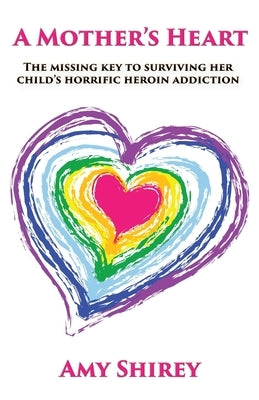 A Mother's Heart: The missing key to surviving her child's horrific heroin addiction by Shirey, Amy