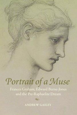 Portrait of a Muse: Frances Graham, Edward Burne-Jones and the Pre-Raphaelite Dream by Gailey, Andrew