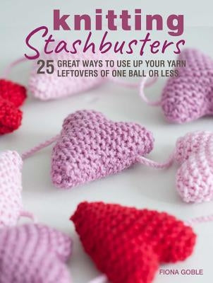 Knitting Stashbusters: 25 Great Ways to Use Up Your Yarn Leftovers of One Ball or Less by Goble, Fiona