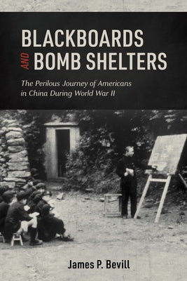 Blackboards and Bomb Shelters: The Perilous Journey of Americans in China During World War II by Bevill, James P.