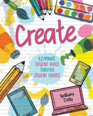 Create: Illuminate Student Voice through Student Choice by Petty, Bethany